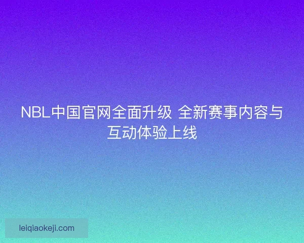 NBL中国官网全面升级 全新赛事内容与互动体验上线