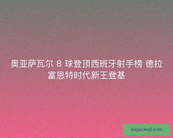 奥亚萨瓦尔 8 球登顶西班牙射手榜 德拉富恩特时代新王登基