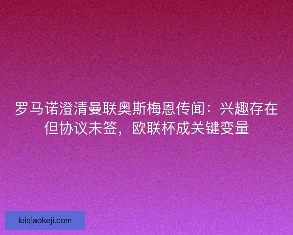 罗马诺澄清曼联奥斯梅恩传闻：兴趣存在但协议未签，欧联杯成关键变量