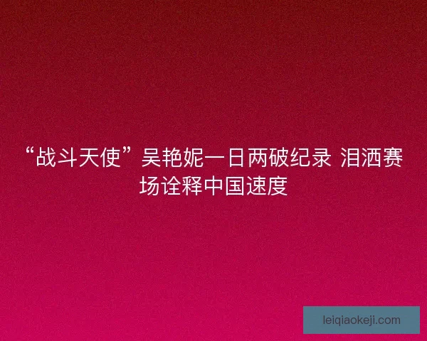 “战斗天使” 吴艳妮一日两破纪录 泪洒赛场诠释中国速度