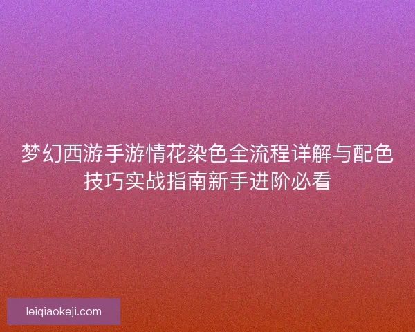 梦幻西游手游情花染色全流程详解与配色技巧实战指南新手进阶必看