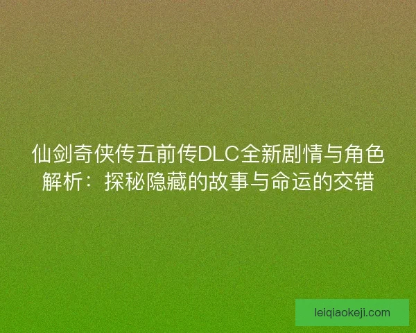 仙剑奇侠传五前传DLC全新剧情与角色解析:探秘隐藏的故事与命运的交错 仙剑奇侠传五前传DLC全新剧情与角色解析:探秘隐藏的故事与命运的交错