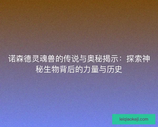 诺森德灵魂兽的传说与奥秘揭示:探索神秘生物背后的力量与历史 诺森德灵魂兽的传说与奥秘揭示:探索神秘生物背后的力量与历史