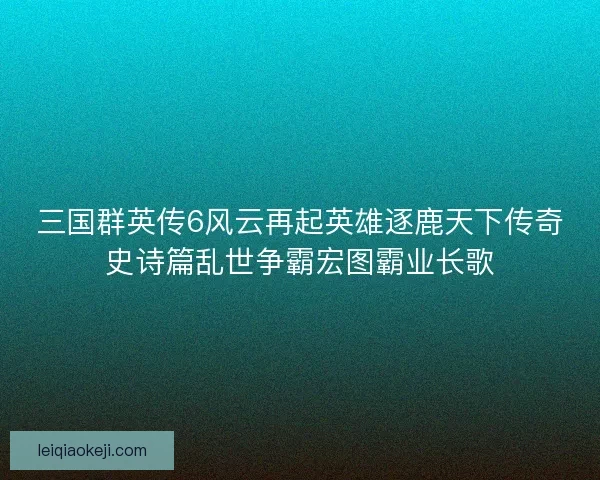 三国群英传6风云再起英雄逐鹿天下传奇史诗篇乱世争霸宏图霸业长歌