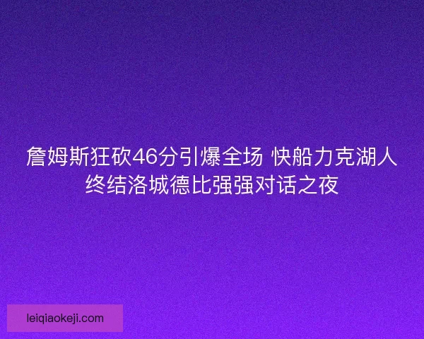 詹姆斯狂砍46分引爆全场 快船力克湖人终结洛城德比强强对话之夜
