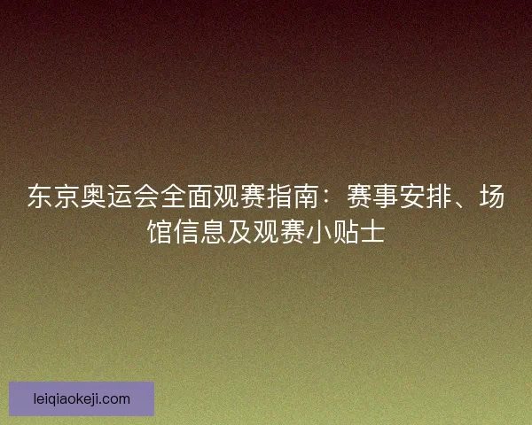 东京奥运会全面观赛指南：赛事安排、场馆信息及观赛小贴士