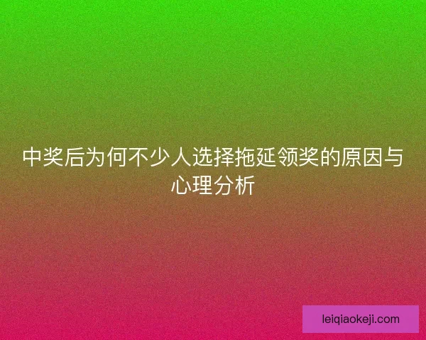 中奖后为何不少人选择拖延领奖的原因与心理分析