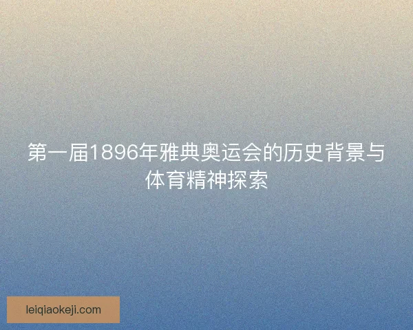 第一届1896年雅典奥运会的历史背景与体育精神探索