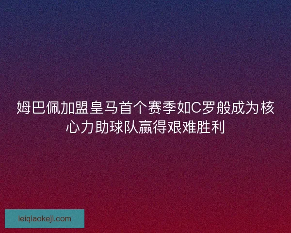 姆巴佩加盟皇马首个赛季如C罗般成为核心力助球队赢得艰难胜利